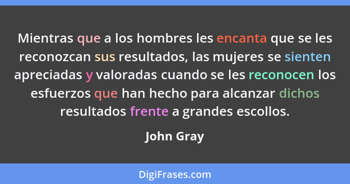 Mientras que a los hombres les encanta que se les reconozcan sus resultados, las mujeres se sienten apreciadas y valoradas cuando se les r... - John Gray