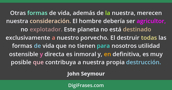 Otras formas de vida, además de la nuestra, merecen nuestra consideración. El hombre debería ser agricultor, no explotador. Este planet... - John Seymour