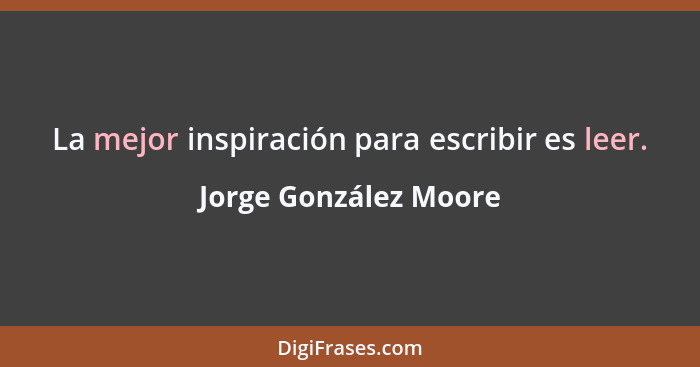 La mejor inspiración para escribir es leer.... - Jorge González Moore