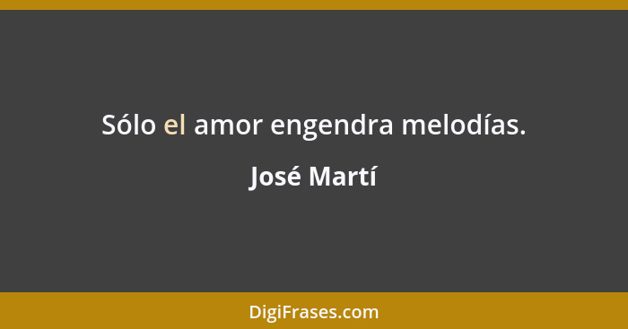 Sólo el amor engendra melodías.... - José Martí