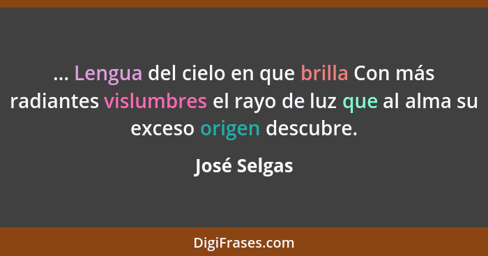 ... Lengua del cielo en que brilla Con más radiantes vislumbres el rayo de luz que al alma su exceso origen descubre.... - José Selgas