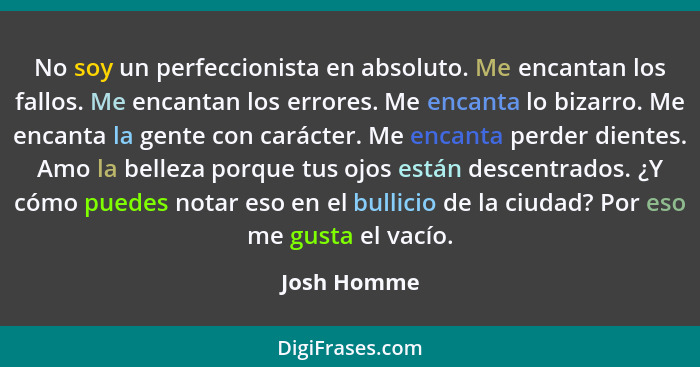 No soy un perfeccionista en absoluto. Me encantan los fallos. Me encantan los errores. Me encanta lo bizarro. Me encanta la gente con car... - Josh Homme