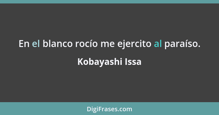 En el blanco rocío me ejercito al paraíso.... - Kobayashi Issa