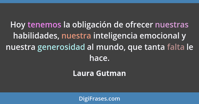 Hoy tenemos la obligación de ofrecer nuestras habilidades, nuestra inteligencia emocional y nuestra generosidad al mundo, que tanta fal... - Laura Gutman