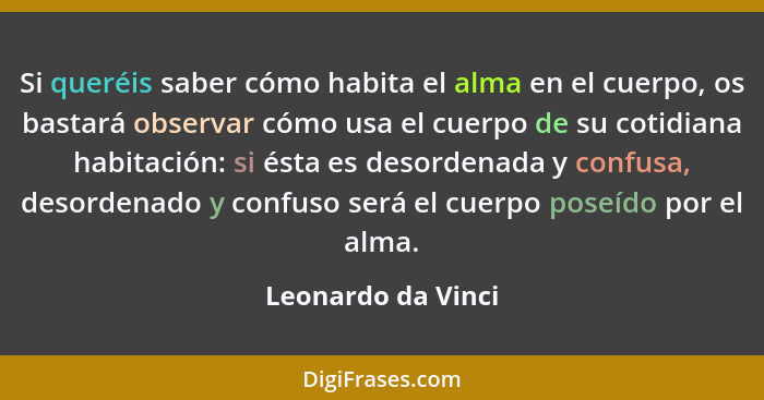 Si queréis saber cómo habita el alma en el cuerpo, os bastará observar cómo usa el cuerpo de su cotidiana habitación: si ésta es d... - Leonardo da Vinci