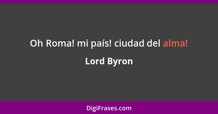 Oh Roma! mi país! ciudad del alma!... - Lord Byron