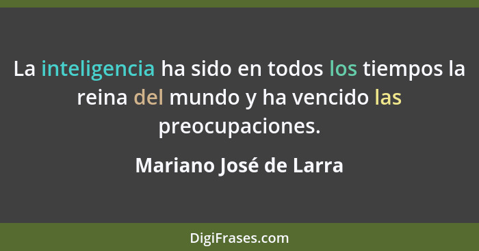 La inteligencia ha sido en todos los tiempos la reina del mundo y ha vencido las preocupaciones.... - Mariano José de Larra