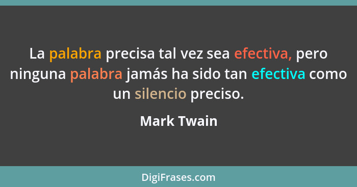La palabra precisa tal vez sea efectiva, pero ninguna palabra jamás ha sido tan efectiva como un silencio preciso.... - Mark Twain