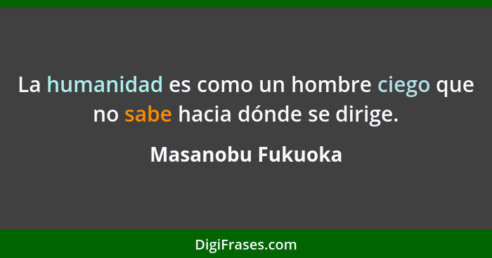 La humanidad es como un hombre ciego que no sabe hacia dónde se dirige.... - Masanobu Fukuoka