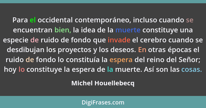 Para el occidental contemporáneo, incluso cuando se encuentran bien, la idea de la muerte constituye una especie de ruido de fond... - Michel Houellebecq