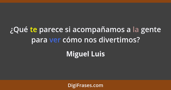 ¿Qué te parece si acompañamos a la gente para ver cómo nos divertimos?... - Miguel Luis