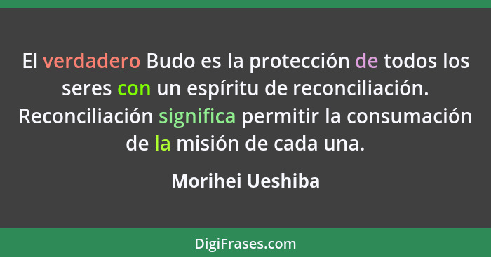 El verdadero Budo es la protección de todos los seres con un espíritu de reconciliación. Reconciliación significa permitir la consum... - Morihei Ueshiba