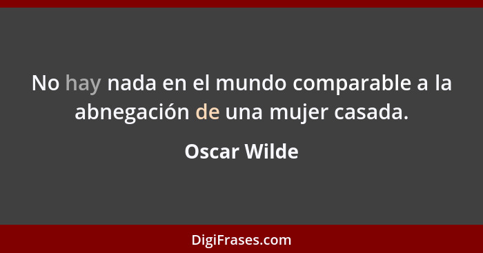 No hay nada en el mundo comparable a la abnegación de una mujer casada.... - Oscar Wilde