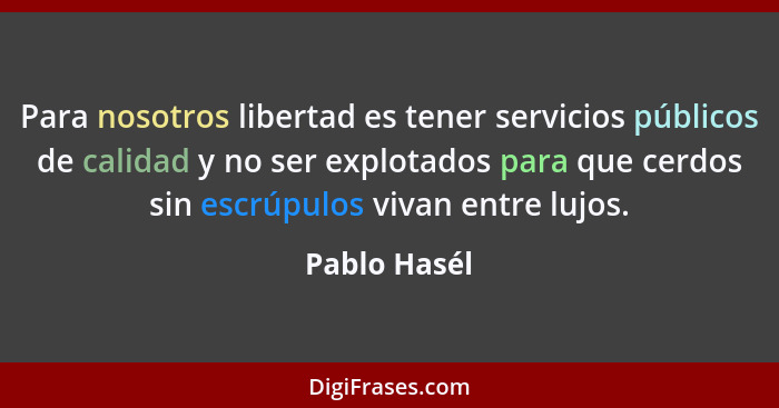 Para nosotros libertad es tener servicios públicos de calidad y no ser explotados para que cerdos sin escrúpulos vivan entre lujos.... - Pablo Hasél