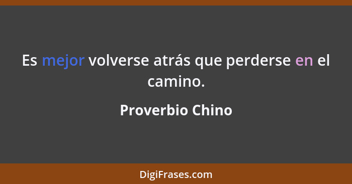 Es mejor volverse atrás que perderse en el camino.... - Proverbio Chino