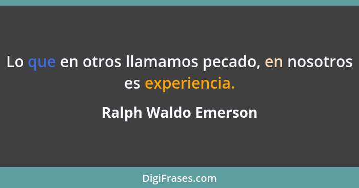 Lo que en otros llamamos pecado, en nosotros es experiencia.... - Ralph Waldo Emerson