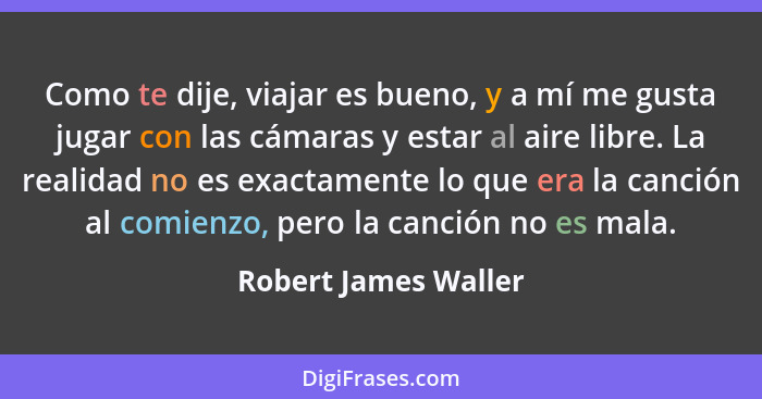 Como te dije, viajar es bueno, y a mí me gusta jugar con las cámaras y estar al aire libre. La realidad no es exactamente lo que... - Robert James Waller