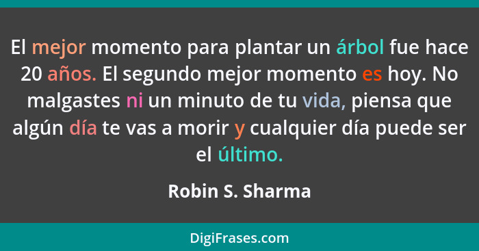 El mejor momento para plantar un árbol fue hace 20 años. El segundo mejor momento es hoy. No malgastes ni un minuto de tu vida, pien... - Robin S. Sharma