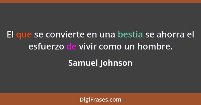 El que se convierte en una bestia se ahorra el esfuerzo de vivir como un hombre.... - Samuel Johnson