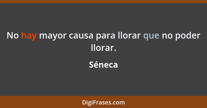 No hay mayor causa para llorar que no poder llorar.... - Séneca