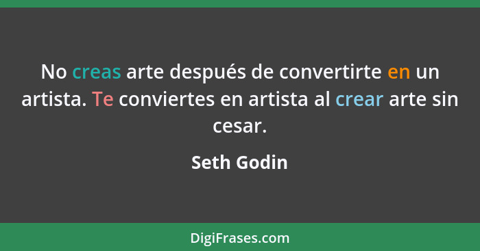 No creas arte después de convertirte en un artista. Te conviertes en artista al crear arte sin cesar.... - Seth Godin