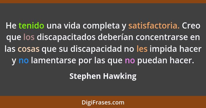 He tenido una vida completa y satisfactoria. Creo que los discapacitados deberían concentrarse en las cosas que su discapacidad no l... - Stephen Hawking