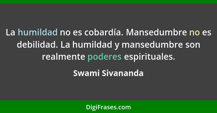La humildad no es cobardía. Mansedumbre no es debilidad. La humildad y mansedumbre son realmente poderes espirituales.... - Swami Sivananda