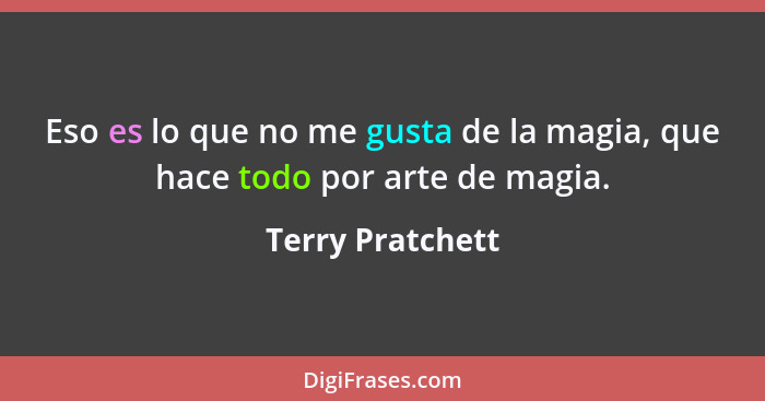 Eso es lo que no me gusta de la magia, que hace todo por arte de magia.... - Terry Pratchett