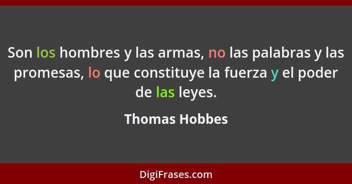 Son los hombres y las armas, no las palabras y las promesas, lo que constituye la fuerza y el poder de las leyes.... - Thomas Hobbes