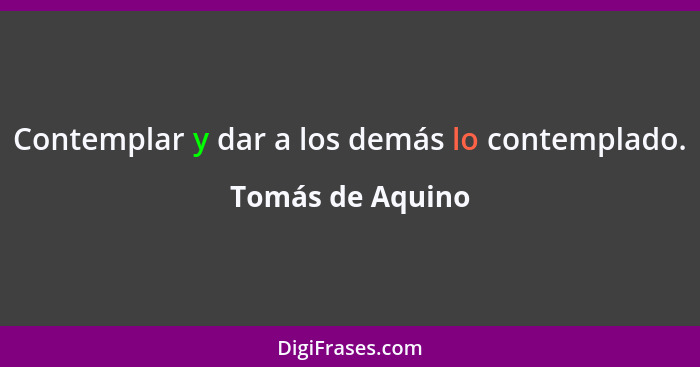 Contemplar y dar a los demás lo contemplado.... - Tomás de Aquino