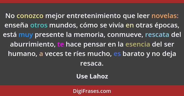 No conozco mejor entretenimiento que leer novelas: enseña otros mundos, cómo se vivía en otras épocas, está muy presente la memoria, conmu... - Use Lahoz