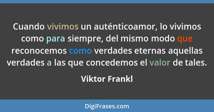 Cuando vivimos un auténticoamor, lo vivimos como para siempre, del mismo modo que reconocemos como verdades eternas aquellas verdades... - Viktor Frankl