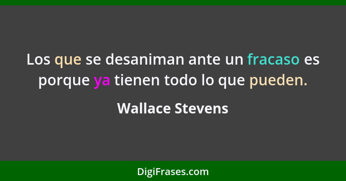 Los que se desaniman ante un fracaso es porque ya tienen todo lo que pueden.... - Wallace Stevens