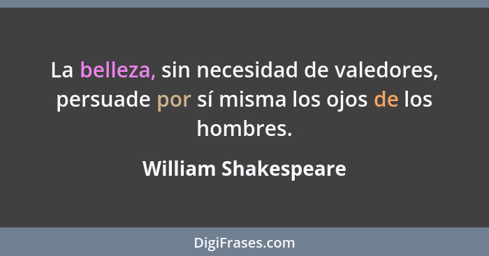 La belleza, sin necesidad de valedores, persuade por sí misma los ojos de los hombres.... - William Shakespeare