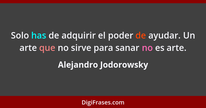 Solo has de adquirir el poder de ayudar. Un arte que no sirve para sanar no es arte.... - Alejandro Jodorowsky