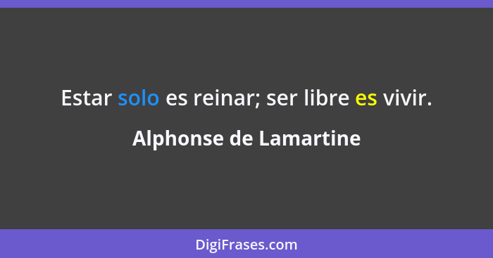 Estar solo es reinar; ser libre es vivir.... - Alphonse de Lamartine