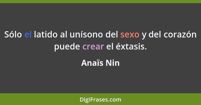 Sólo el latido al unísono del sexo y del corazón puede crear el éxtasis.... - Anaïs Nin