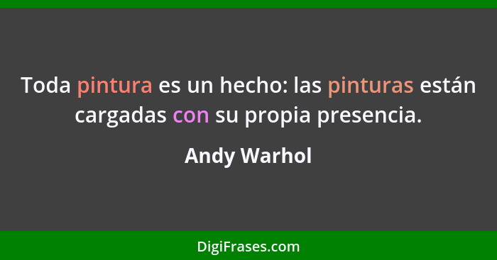 Toda pintura es un hecho: las pinturas están cargadas con su propia presencia.... - Andy Warhol