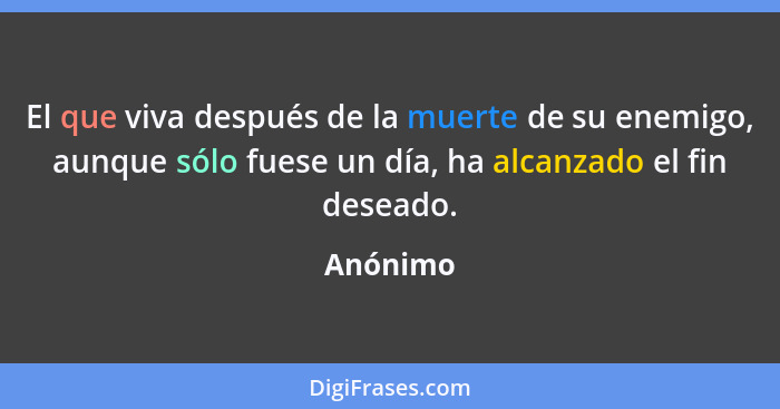 El que viva después de la muerte de su enemigo, aunque sólo fuese un día, ha alcanzado el fin deseado.... - Anónimo