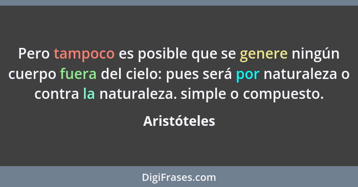 Pero tampoco es posible que se genere ningún cuerpo fuera del cielo: pues será por naturaleza o contra la naturaleza. simple o compuesto... - Aristóteles