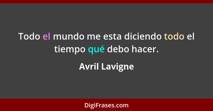Todo el mundo me esta diciendo todo el tiempo qué debo hacer.... - Avril Lavigne