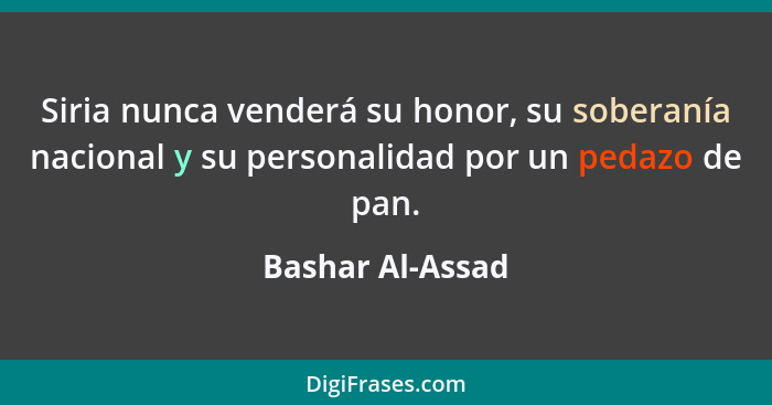 Siria nunca venderá su honor, su soberanía nacional y su personalidad por un pedazo de pan.... - Bashar Al-Assad