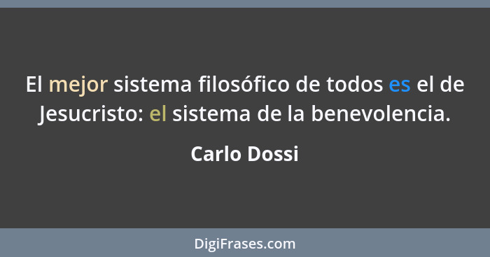 El mejor sistema filosófico de todos es el de Jesucristo: el sistema de la benevolencia.... - Carlo Dossi