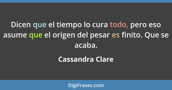 Dicen que el tiempo lo cura todo, pero eso asume que el origen del pesar es finito. Que se acaba.... - Cassandra Clare