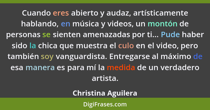 Cuando eres abierto y audaz, artísticamente hablando, en música y videos, un montón de personas se sienten amenazadas por ti... P... - Christina Aguilera