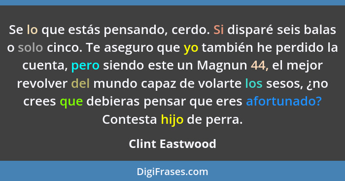 Se lo que estás pensando, cerdo. Si disparé seis balas o solo cinco. Te aseguro que yo también he perdido la cuenta, pero siendo este... - Clint Eastwood