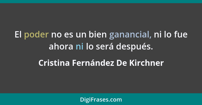 El poder no es un bien ganancial, ni lo fue ahora ni lo será después.... - Cristina Fernández De Kirchner