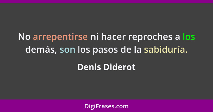 No arrepentirse ni hacer reproches a los demás, son los pasos de la sabiduría.... - Denis Diderot