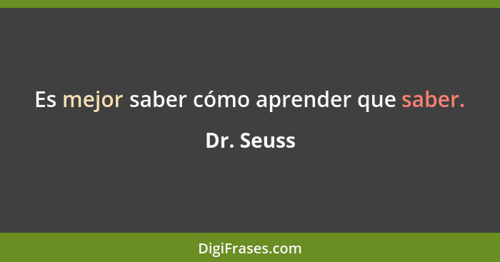 Es mejor saber cómo aprender que saber.... - Dr. Seuss