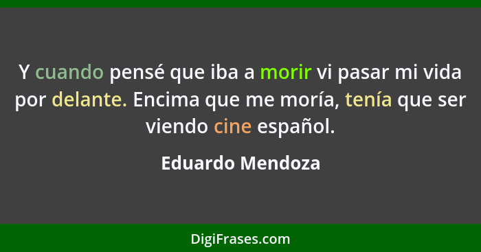 Y cuando pensé que iba a morir vi pasar mi vida por delante. Encima que me moría, tenía que ser viendo cine español.... - Eduardo Mendoza